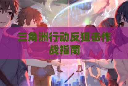 三角洲行动反狙击作战指南