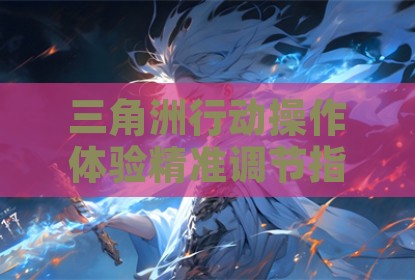 三角洲行动操作体验精准调节指南