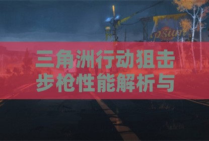 三角洲行动狙击步枪性能解析与实战选择指南