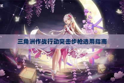 三角洲作战行动突击步枪选用指南