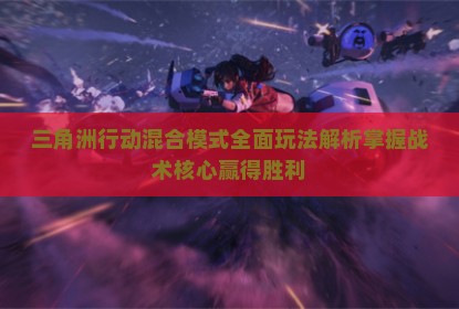 三角洲行动混合模式全面玩法解析掌握战术核心赢得胜利